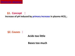 §1. Concept ：
Increase of pH induced by primary increase in plasma HCO3
-
.
§2. Causes ：
Acids too little
Bases too much
Metabolic alkalosis
 