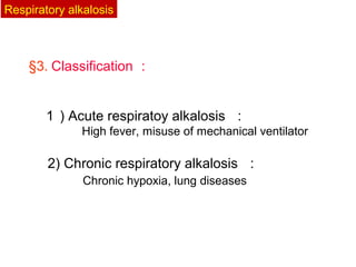 §3. Classification ：
　１ ) Acute respiratoy alkalosis ：
High fever, misuse of mechanical ventilator
　　　　 2) Chronic respiratory alkalosis ：
Chronic hypoxia, lung diseases
Respiratory alkalosis
 