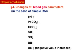 §4. Changes of blood gas parameters
：
pH ↑
HCO3
-
↓
AB↓
SB↓
BB↓
BE ↓ (negative value increased)
Respiratory alkalosis
(in the case of simple RAl)
PaCO2
↓↓
 
