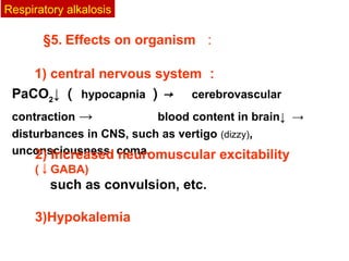 1) central nervous system ：
PaCO2
↓ （ hypocapnia ）→　 cerebrovascular
contraction → 　　　　 blood content in brain↓ →
disturbances in CNS, such as vertigo (dizzy),
unconsciousness, coma.
§5. Effects on organism ：
2) Increased neuromuscular excitability
(↓GABA)
such as convulsion, etc.
3)Hypokalemia
Respiratory alkalosis
 