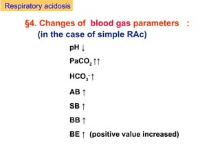 §4. Changes of blood gas parameters ：
Respiratory acidosis
pH ↓
PaCO2
↑↑
HCO3
-
↑
AB ↑
SB ↑
BB ↑
BE ↑ (positive value increased)
(in the case of simple RAc)
 