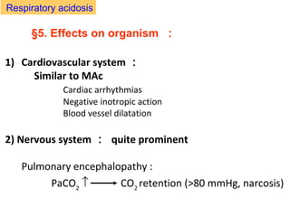 §5. Effects on organism ：
Respiratory acidosis
1) Cardiovascular system ：
Similar to MAc
Cardiac arrhythmias
Negative inotropic action
Blood vessel dilatation
2) Nervous system ： quite prominent
Pulmonary encephalopathy :
PaCO2
↑ CO2
retention (>80 mmHg, narcosis)
 