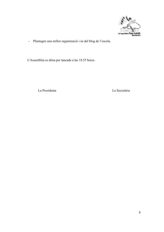 8 
- Plantegen una millor organització i ús del blog de l’escola. 
L'Assemblea es dóna per tancada a las 18.55 hores. 
La Presidenta La Secretària 
