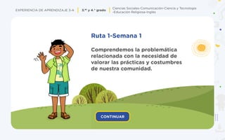 EXPERIENCIA DE APRENDIZAJE 3-A 3.er y 4.° grado
Ciencias Sociales-Comunicación-Ciencia y Tecnología
-Educación Religiosa-Inglés
Ruta 1-Semana 1
Comprendemos la problemática
relacionada con la necesidad de
valorar las prácticas y costumbres
de nuestra comunidad.
 