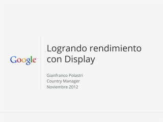 Logrando rendimiento
con Display
Gianfranco Polastri
Country Manager
Noviembre 2012




                      Google Conﬁdential and Proprietary   1
 