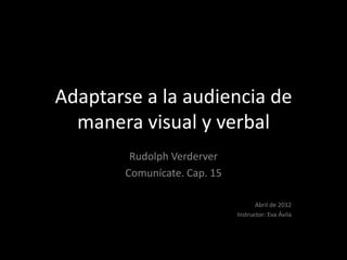 Adaptarse a la audiencia de
  manera visual y verbal
         Rudolph Verderver
        Comunícate. Cap. 15

                                     Abril de 2012
                              Instructor: Eva Ávila
 