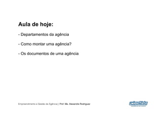 Aula de hoje:
-  Departamentos da agência

-  Como montar uma agência?

-  Os documentos de uma agência




Empreendimento e Gestão de Agência | Prof. Me. Alexandre Rodriguez
                                                                     2
 