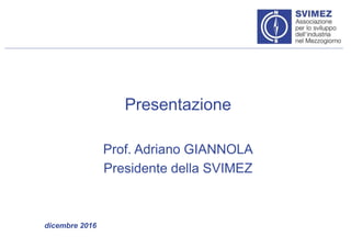 Presentazione
Prof. Adriano GIANNOLA
Presidente della SVIMEZ
dicembre 2016
 