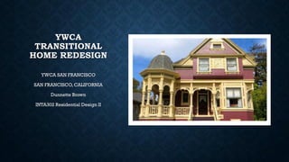 YWCA
TRANSITIONAL
HOME REDESIGN
YWCA SAN FRANCISCO
SAN FRANCISCO, CALIFORNIA
Dunnette Brown
INTA302 Residential Design II
 