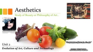 Aesthetics
Study of Beauty or Philosophy of Art..
Unit 2
Evolution of Art, Culture and Technology
 