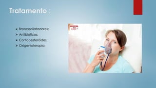 Tratamento :
⮚ Broncodilatadores;
⮚ Antibióticos;
⮚ Corticoesteróides;
⮚ Oxigenioterapia;
 