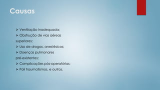 Causas
⮚ Ventilação inadequada;
⮚ Obstrução de vias aéreas
superiores;
⮚ Uso de drogas, anestésicos;
⮚ Doenças pulmonares
pré-existentes;
⮚ Complicações pós-operatórias;
⮚ Poli traumatismos, e outros.
 
