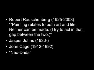 • Robert Rauschenberg (1925-2008)
“"Painting relates to both art and life.
Neither can be made. (I try to act in that
gap between the two.)"
• Jasper Johns (1930-)
• John Cage (1912-1992)
• “Neo-Dada”
 