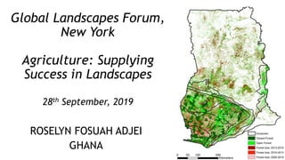 Global Landscapes Forum,
New York
Agriculture: Supplying
Success in Landscapes
28th September, 2019
ROSELYN FOSUAH ADJEI
GHANA
 