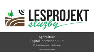 Agriculture
Digital Innovation Hub
Jiří Kvapil, Lesprojekt – služby, s.r.o.
12.9.2019 – Hackathon Webinar
 