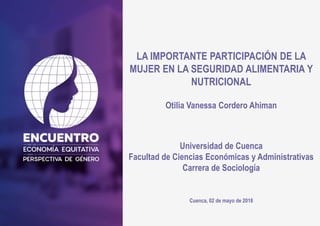 LA IMPORTANTE PARTICIPACIÓN DE LA
MUJER EN LA SEGURIDAD ALIMENTARIA Y
NUTRICIONAL
Otilia Vanessa Cordero Ahiman
Cuenca, 02 de mayo de 2018
Universidad de Cuenca
Facultad de Ciencias Económicas y Administrativas
Carrera de Sociología
 