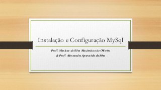 Instalação e Configuração MySql
Profª. Marlene da Silva Maximiano de Oliveira
& Profª. Alessandra Aparecida da Silva
 