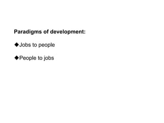 Paradigms of development:
Jobs to people
People to jobs
 