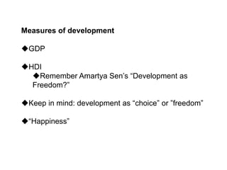 Measures of development
GDP
HDI
Remember Amartya Sen’s “Development as
Freedom?”
Keep in mind: development as “choice” or ”freedom”
“Happiness”
 
