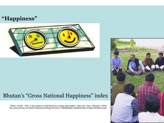 “Happiness”
Bhutan’s “Gross National Happiness” index
Revkin, Andrew. 2005. A new measure of well-being from a happy little kingdom. New York Times. Retrieved 10/5/05:
http://www.nytimes.com/2005/10/04/science/04happ.html?ex=1129089600&en=de859301f49c121d&ei=5070&emc=eta1
 