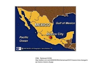 CNN. Retrieved 5/2/06:
http://edition.cnn.com/2000/WORLD/americas/03/31/mexico.time.change/m
ap.mexico.mexico.city.jpg
 