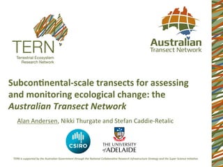 Subcon'nental-­‐scale	
  transects	
  for	
  assessing	
  
and	
  monitoring	
  ecological	
  change:	
  the	
  
Australian	
  Transect	
  Network	
  
	
   Alan	
  Andersen,	
  Nikki	
  Thurgate	
  and	
  Stefan	
  Caddie-­‐Retalic	
  
 