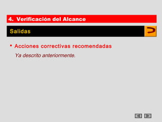 4. Verificación del Alcance

Salidas

 Acciones correctivas recomendadas
  Ya descrito anteriormente.
 