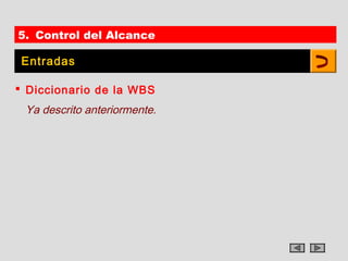 5. Control del Alcance

 Entradas

 Diccionario de la WBS
 Ya descrito anteriormente.
 