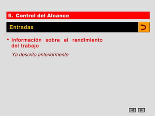 5. Control del Alcance

Entradas

 Información sobre el rendimiento
  del trabajo
 Ya descrito anteriormente.
 