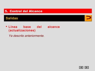 5. Control del Alcance

Salidas

 Línea     base    del        alcance
  (actualizaciones)
  Ya descrito anteriormente.
 