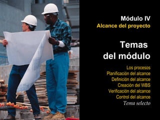 Módulo IV
Alcance del proyecto


      Temas
  del módulo
               Los procesos
   Planificación del alcance
      Definición del alcance
          Creación del WBS
    Verificación del alcance
         Control del alcance
            Tema selecto
 