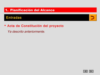 1. Planificación del Alcance

 Entradas

 Acta de Constitución del proyecto
 Ya descrito anteriormente.
 