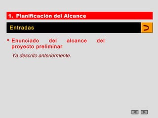 1. Planificación del Alcance

 Entradas

 Enunciado     del   alcance   del
  proyecto preliminar
 Ya descrito anteriormente.
 