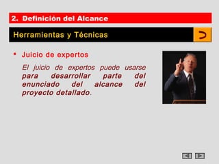 2. Definición del Alcance

Herramientas y Técnicas

 Juicio de expertos
  El juicio de expertos puede usarse
  para     desarrollar   parte   del
  enunciado     del    alcance   del
  proyecto detallado .
 