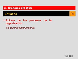 3. Creación del WBS

Entradas

 Activos de los      procesos   de   la
  organización
 Ya descrito anteriormente.
 