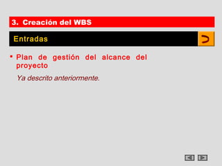 3. Creación del WBS

Entradas

 Plan de gestión del alcance del
  proyecto
 Ya descrito anteriormente.
 