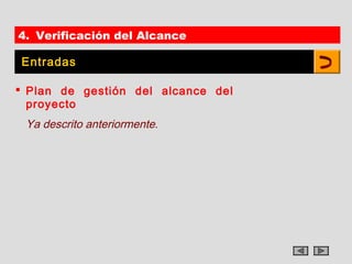 4. Verificación del Alcance

Entradas

 Plan de gestión del alcance del
  proyecto
 Ya descrito anteriormente.
 