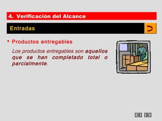 4. Verificación del Alcance

 Entradas

 Productos entregables
 Los productos entregables son aquellos
 que se han completado total o
 parcialmente.
 