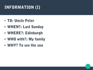 INFORMATION (I)
● TO: Uncle Peter
● WHEN?: Last Sunday
● WHERE?: Edinburgh
● WHO with?: My family
● WHY? To see the zoo
 