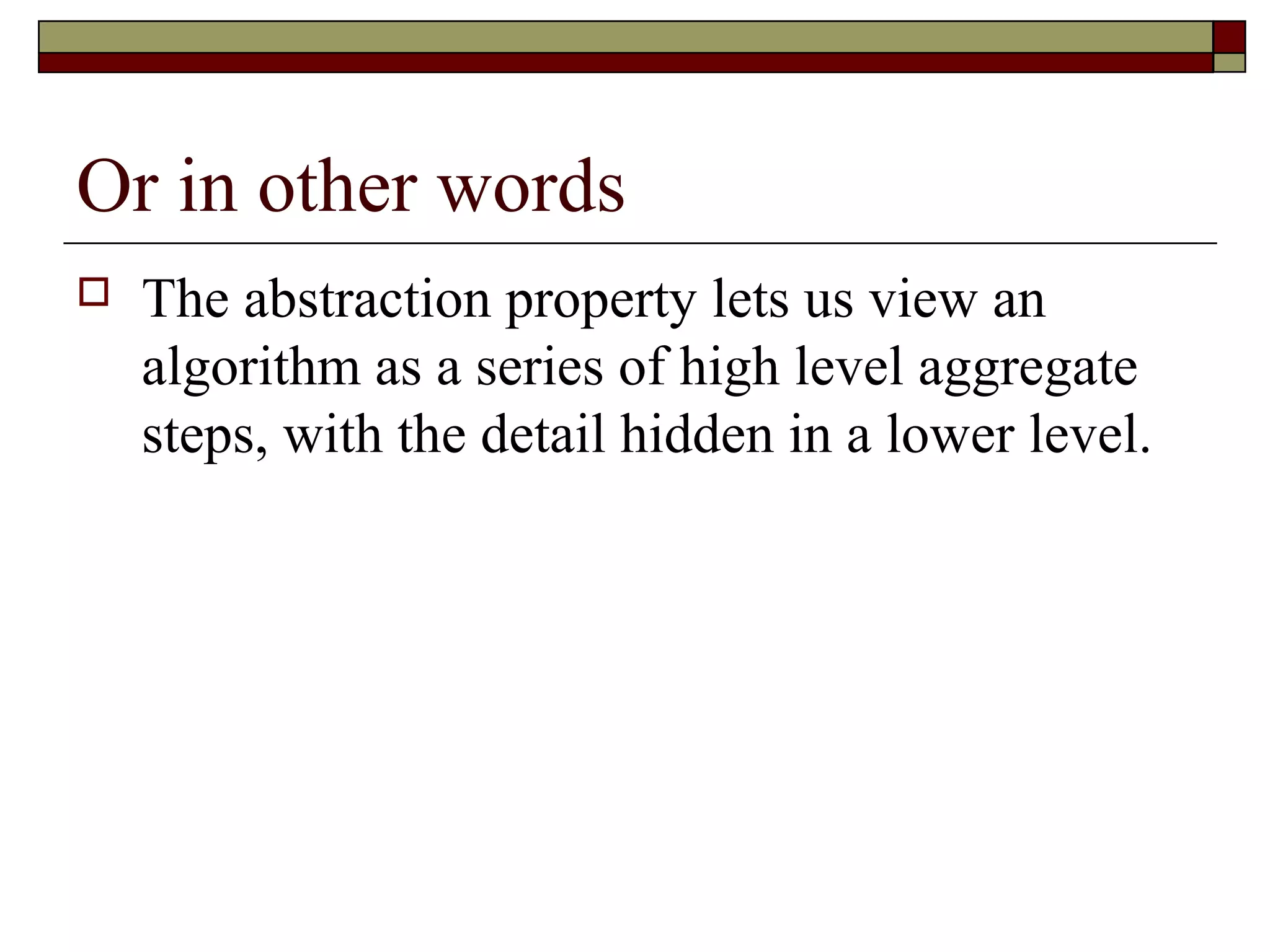 Or in other words
   The abstraction property lets us view an
    algorithm as a series of high level aggregate
    steps, with the detail hidden in a lower level.
 