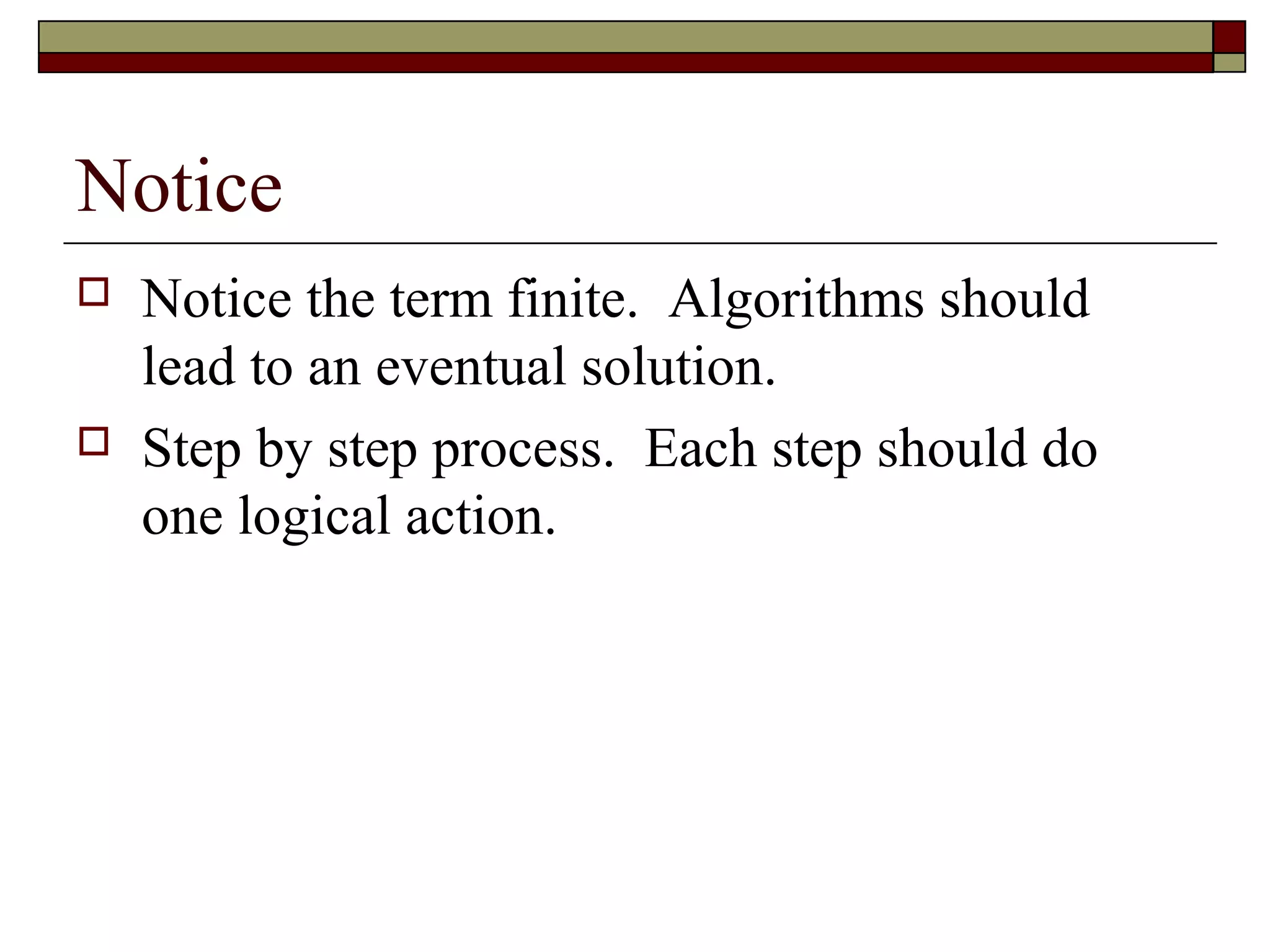 Notice
   Notice the term finite. Algorithms should
    lead to an eventual solution.
   Step by step process. Each step should do
    one logical action.
 