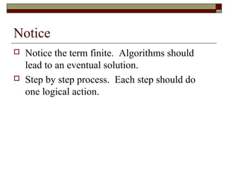 Notice
   Notice the term finite. Algorithms should
    lead to an eventual solution.
   Step by step process. Each step should do
    one logical action.
 