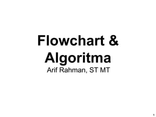 Flowchart &
Algoritma
Arif Rahman, ST MT
1
 