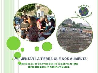 ALIMENTAR LA TIERRA QUE NOS ALIMENTA
Experiencias de dinamización de iniciativas locales
agroecológicas en Almería y Murcia
 