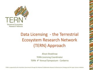 Data Licensing - the Terrestrial
Ecosystem Research Network
       (TERN) Approach
               Alison Bradshaw
          TERN Licensing Coordinator
     TERN 4th Annual Symposium - Canberra
 