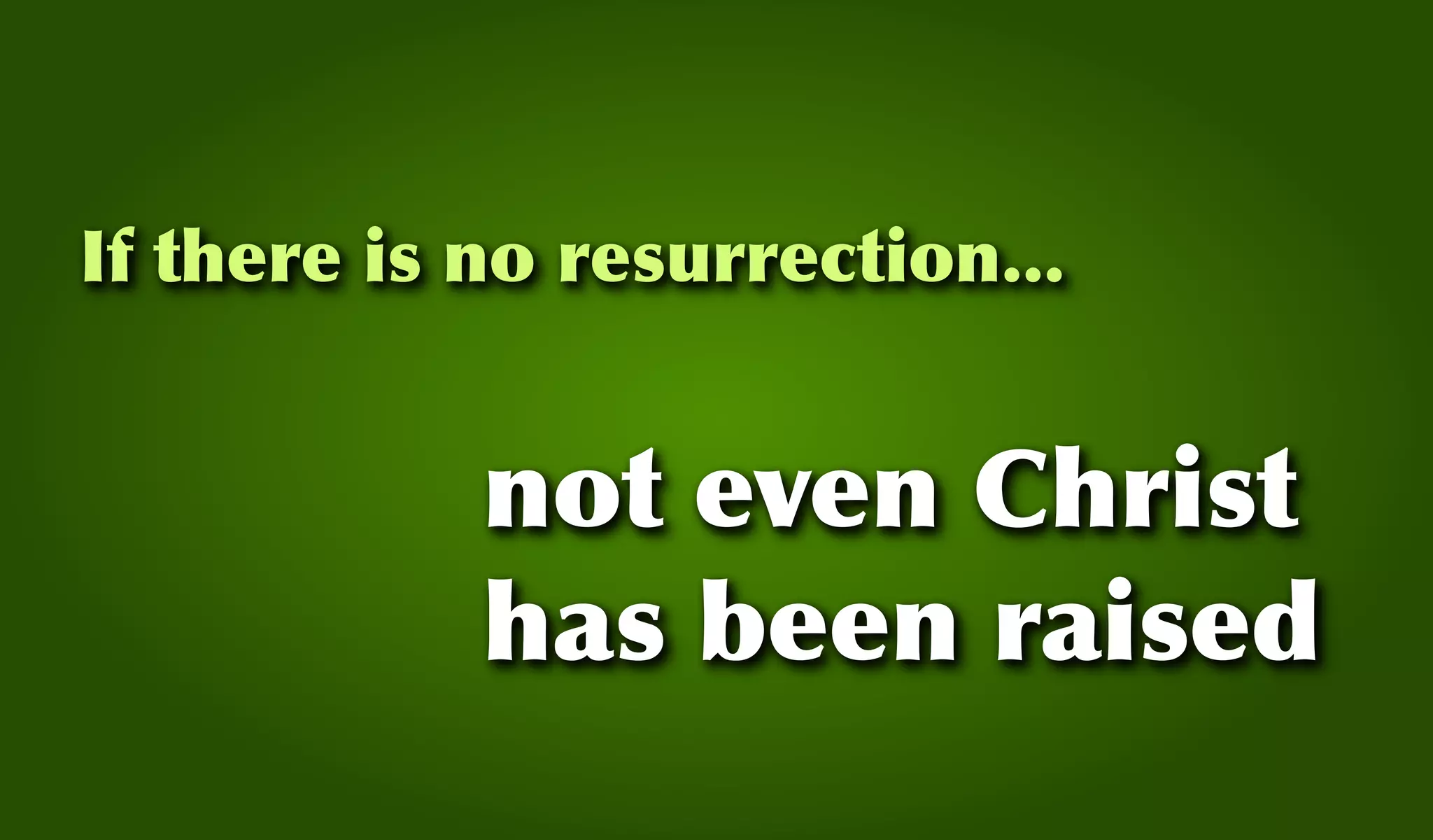 If there is no resurrection...
not even Christ
has been raised
 