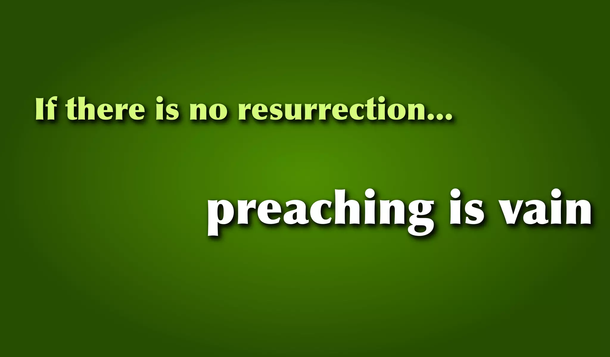 If there is no resurrection...
preaching is vain
 