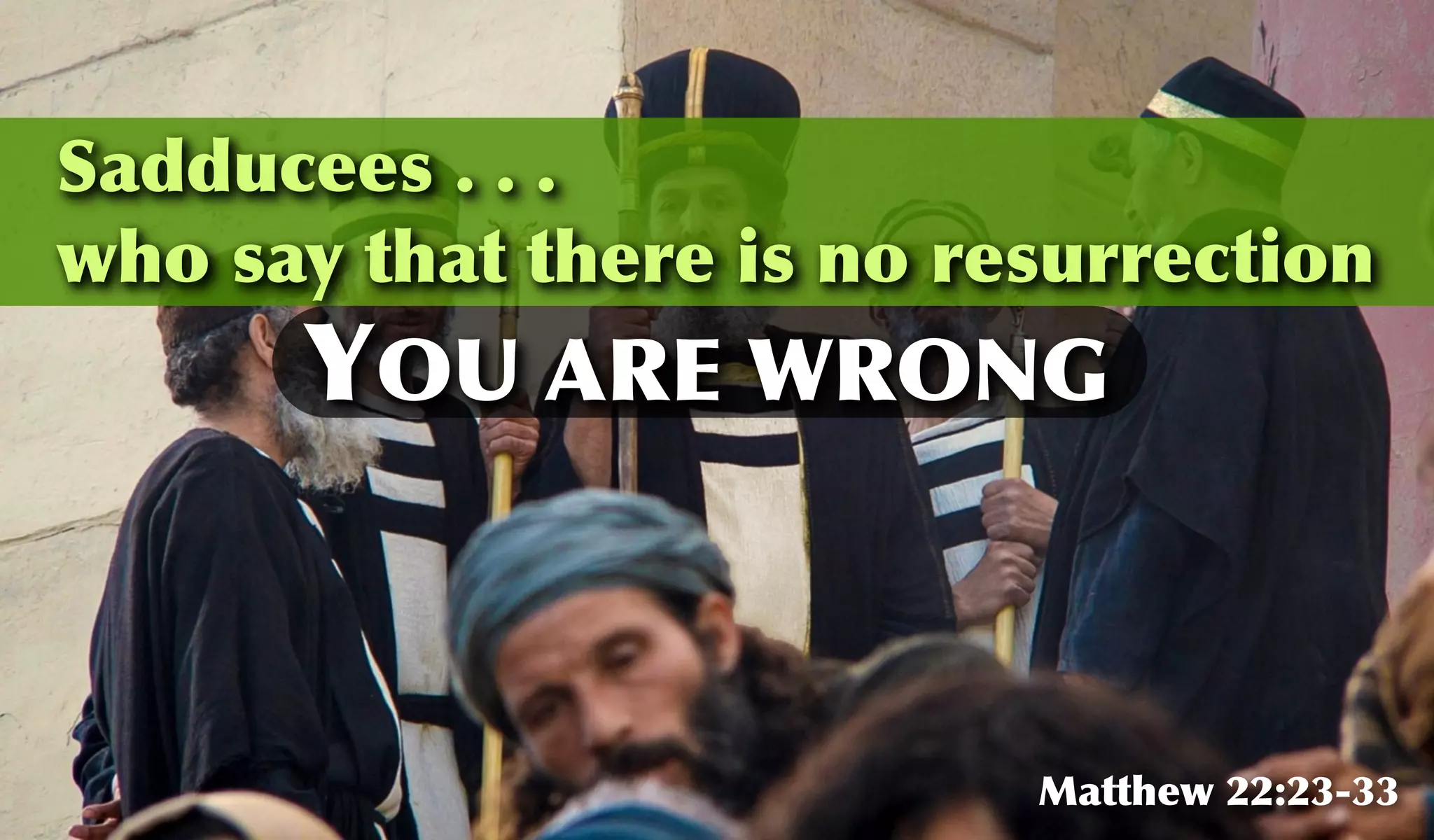 Sadducees . . .
who say that there is no resurrection
Matthew 22:23-33
YOU ARE WRONG
 