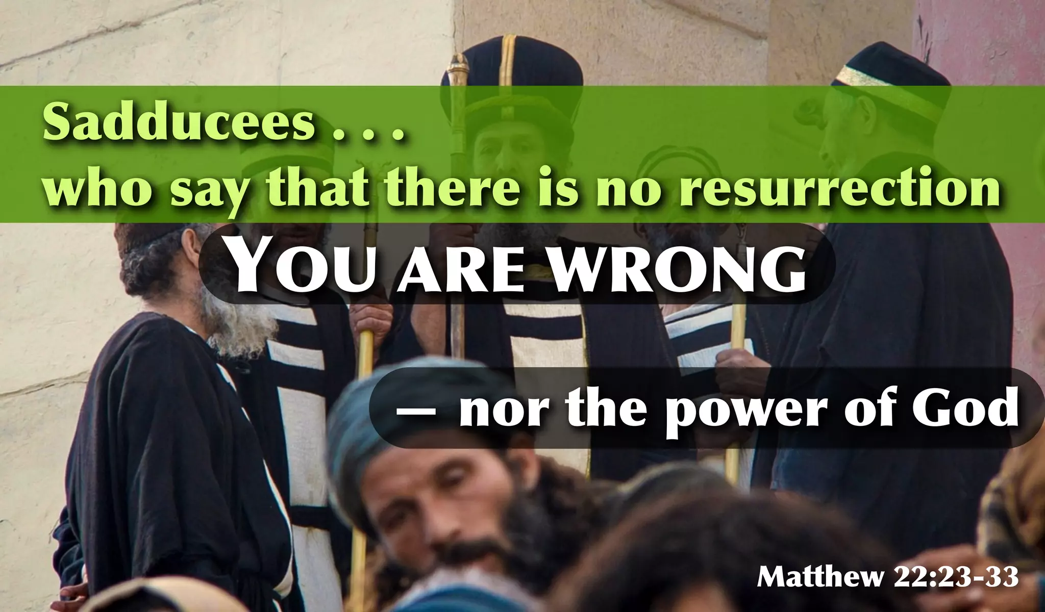 Sadducees . . .
who say that there is no resurrection
Matthew 22:23-33
YOU ARE WRONG
— nor the power of God
 
