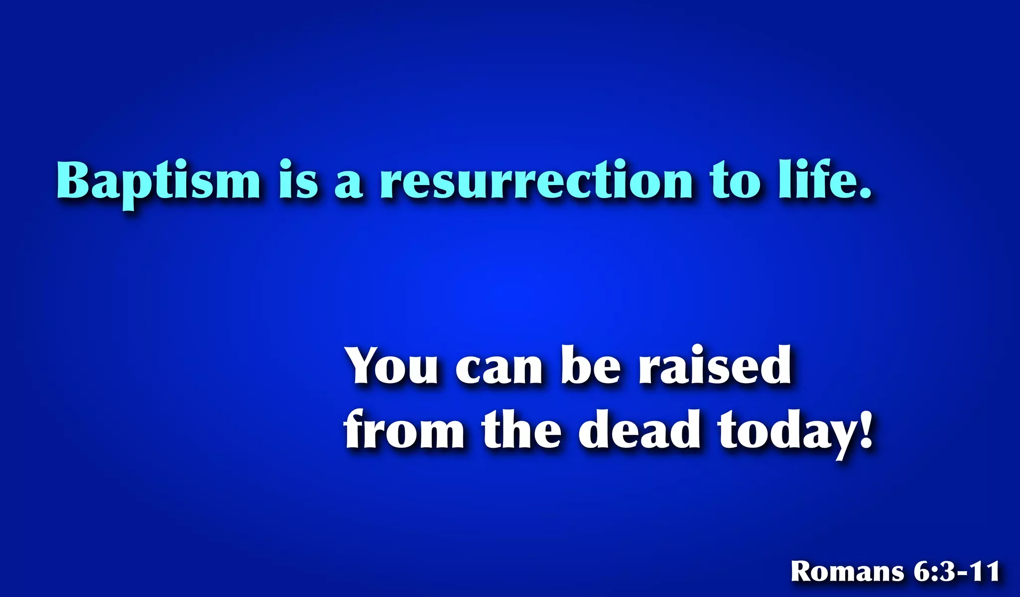 Baptism is a resurrection to life.
You can be raised
from the dead today!
Romans 6:3-11
 